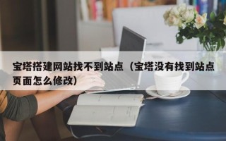 西藏宝塔搭建网站找不到站点（宝塔没有找到站点页面怎么修改）