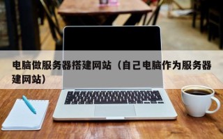 西藏电脑做服务器搭建网站（自己电脑作为服务器建网站）