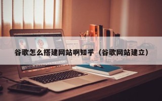 西藏谷歌怎么搭建网站啊知乎（谷歌网站建立）