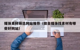 西藏媒体素材筛选网站推荐（做自媒体找素材有哪些好网站）