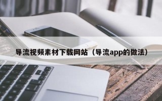 西藏导流视频素材下载网站（导流app的做法）