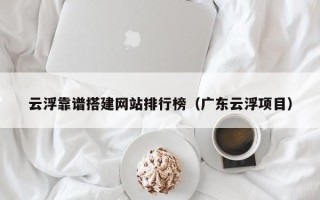 西藏云浮靠谱搭建网站排行榜（广东云浮项目）