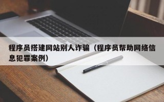 西藏程序员搭建网站别人诈骗（程序员帮助网络信息犯罪案例）