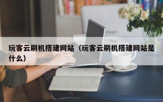 西藏玩客云刷机搭建网站（玩客云刷机搭建网站是什么）