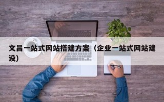 西藏文昌一站式网站搭建方案（企业一站式网站建设）