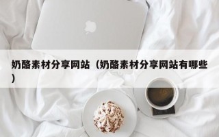 西藏奶酪素材分享网站（奶酪素材分享网站有哪些）