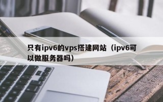 西藏只有ipv6的vps搭建网站（ipv6可以做服务器吗）
