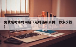 西藏免费延时素材网站（延时摄影素材一秒多少钱）