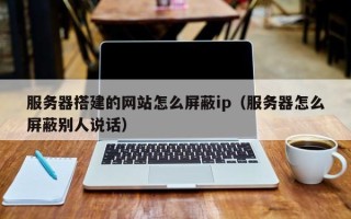 西藏服务器搭建的网站怎么屏蔽ip（服务器怎么屏蔽别人说话）