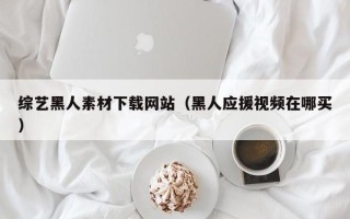 西藏综艺黑人素材下载网站（黑人应援视频在哪买）