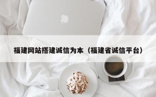 西藏福建网站搭建诚信为本（福建省诚信平台）
