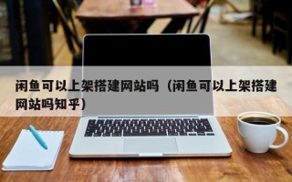 西藏闲鱼可以上架搭建网站吗（闲鱼可以上架搭建网站吗知乎）