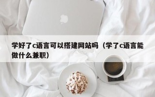 西藏学好了c语言可以搭建网站吗（学了c语言能做什么兼职）