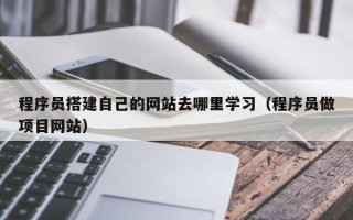 西藏程序员搭建自己的网站去哪里学习（程序员做项目网站）