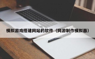 西藏模拟游戏搭建网站的软件（网游制作模拟器）