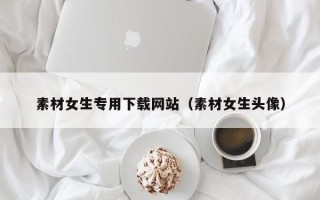 西藏素材女生专用下载网站（素材女生头像）